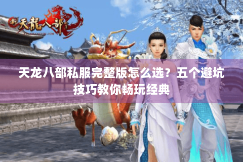 天龙八部私服完整版怎么选？五个避坑技巧教你畅玩经典
