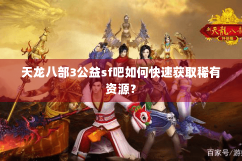 天龙八部3公益sf吧如何快速获取稀有资源？