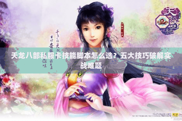 天龙八部私服卡技能脚本怎么选？五大技巧破解实战难题
