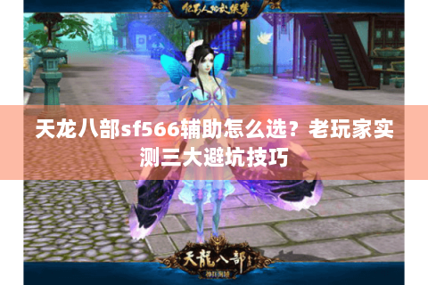 天龙八部sf566辅助怎么选？老玩家实测三大避坑技巧