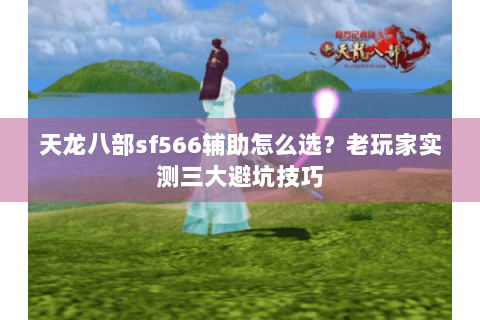 天龙八部sf566辅助怎么选？老玩家实测三大避坑技巧