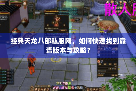 经典天龙八部私服网，如何快速找到靠谱版本与攻略？