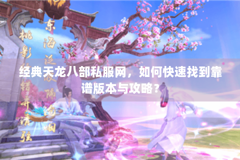 经典天龙八部私服网，如何快速找到靠谱版本与攻略？