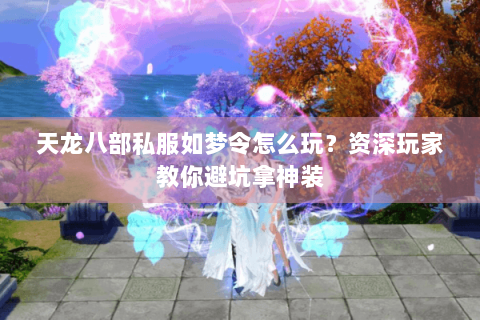 天龙八部私服如梦令怎么玩？资深玩家教你避坑拿神装