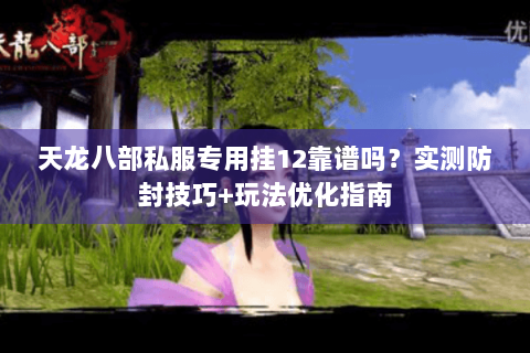 天龙八部私服专用挂12靠谱吗？实测防封技巧+玩法优化指南