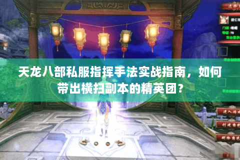 天龙八部私服指挥手法实战指南，如何带出横扫副本的精英团？