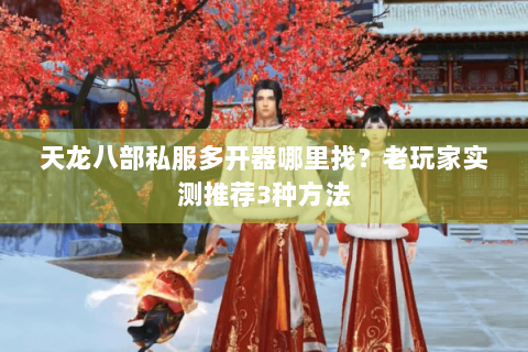 天龙八部私服多开器哪里找？老玩家实测推荐3种方法