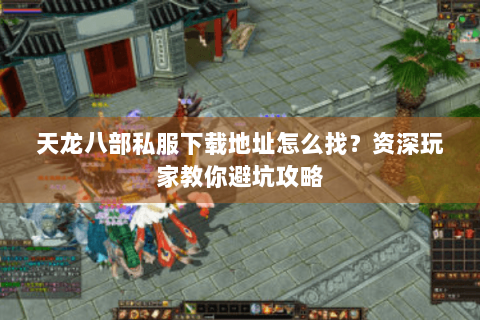 天龙八部私服下载地址怎么找？资深玩家教你避坑攻略