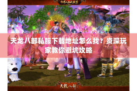 天龙八部私服下载地址怎么找？资深玩家教你避坑攻略