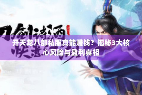 开天龙八部私服真能赚钱？揭秘3大核心风险与盈利真相