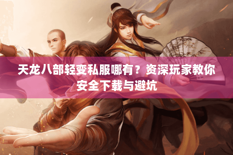 天龙八部轻变私服哪有？资深玩家教你安全下载与避坑