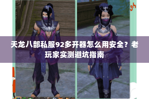 天龙八部私服92多开器怎么用安全？老玩家实测避坑指南