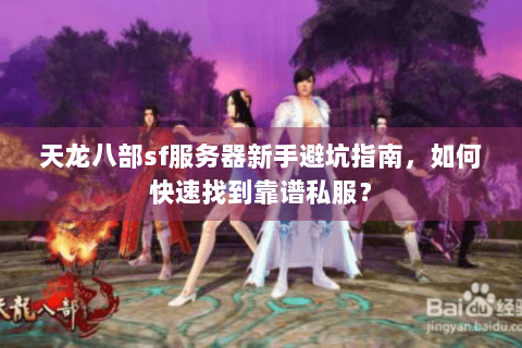 天龙八部sf服务器新手避坑指南，如何快速找到靠谱私服？