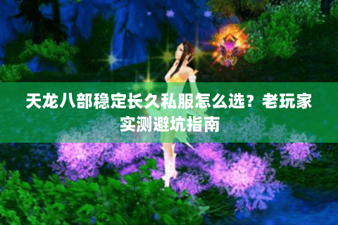 天龙八部稳定长久私服怎么选？老玩家实测避坑指南