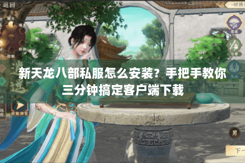 新天龙八部私服怎么安装？手把手教你三分钟搞定客户端下载