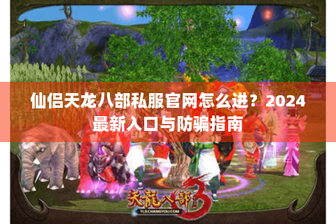 仙侣天龙八部私服官网怎么进？2024最新入口与防骗指南