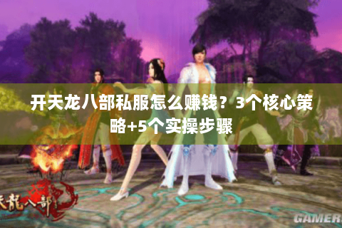 开天龙八部私服怎么赚钱？3个核心策略+5个实操步骤
