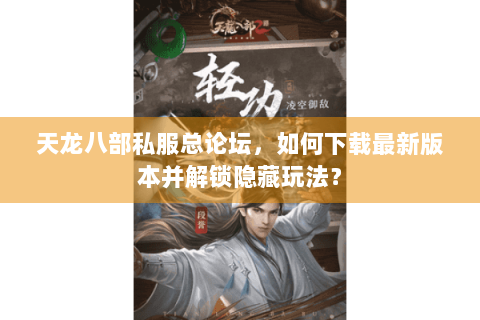天龙八部私服总论坛，如何下载最新版本并解锁隐藏玩法？