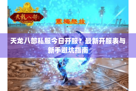 天龙八部私服今日开服？最新开服表与新手避坑指南