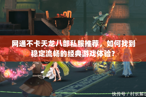 网通不卡天龙八部私服推荐，如何找到稳定流畅的经典游戏体验？