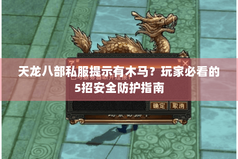 天龙八部私服提示有木马？玩家必看的5招安全防护指南