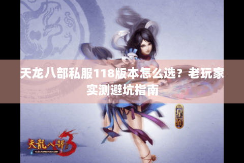 天龙八部私服118版本怎么选？老玩家实测避坑指南