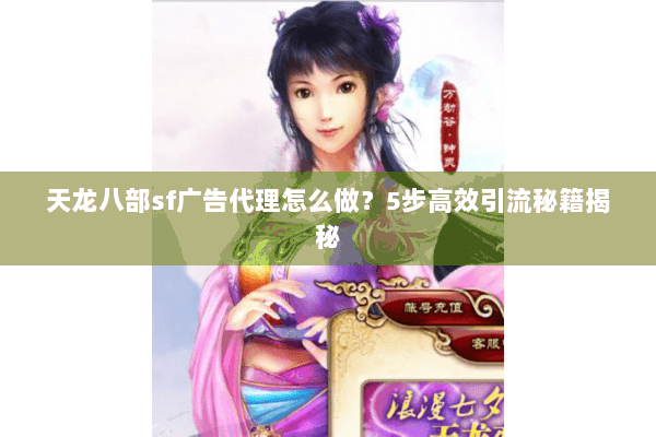 天龙八部sf广告代理怎么做?5步高效引流秘籍揭秘 天龙八部sf广告代理怎么做?5步高效引流秘籍揭秘