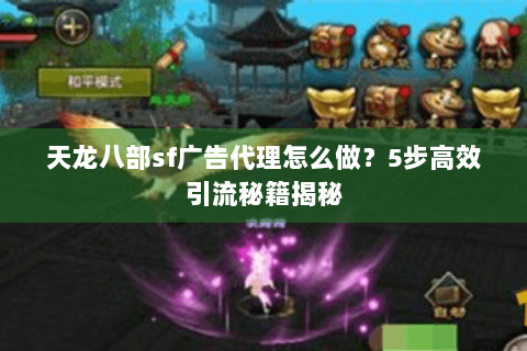 天龙八部sf广告代理怎么做?5步高效引流秘籍揭秘 天龙八部sf广告代理怎么做?5步高效引流秘籍揭秘