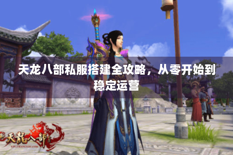 天龙八部私服搭建全攻略，从零开始到稳定运营