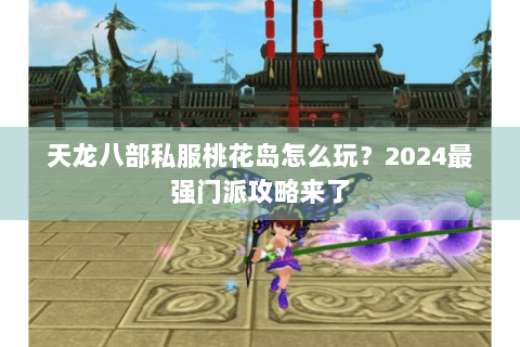 天龙八部私服桃花岛怎么玩？2024最强门派攻略来了