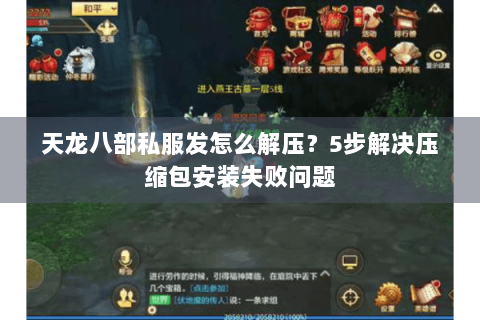 天龙八部私服发怎么解压？5步解决压缩包安装失败问题