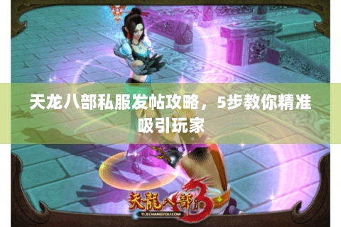 天龙八部私服发帖攻略，5步教你精准吸引玩家