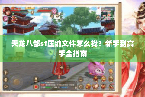 天龙八部sf压缩文件怎么找？新手到高手全指南