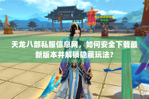 天龙八部私服信息网，如何安全下载最新版本并解锁隐藏玩法？