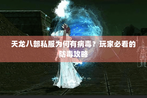 天龙八部私服为何有病毒？玩家必看的防毒攻略