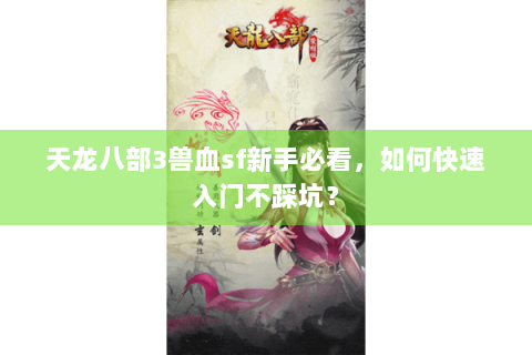天龙八部3兽血sf新手必看，如何快速入门不踩坑？