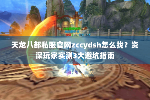 天龙八部私服官网zccydsh怎么找？资深玩家实测3大避坑指南