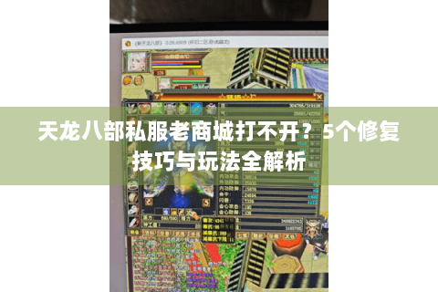 天龙八部私服老商城打不开？5个修复技巧与玩法全解析