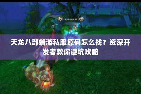 天龙八部端游私服原码怎么找？资深开发者教你避坑攻略
