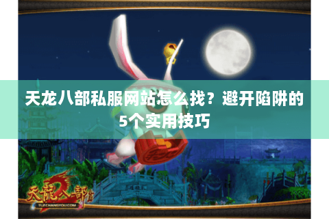 天龙八部私服网站怎么找？避开陷阱的5个实用技巧