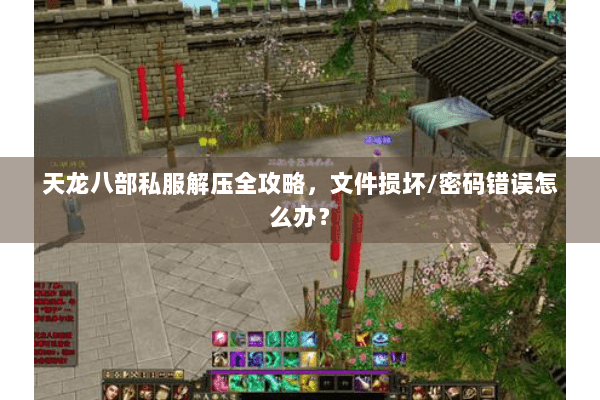 天龙八部私服解压全攻略，文件损坏/密码错误怎么办？
