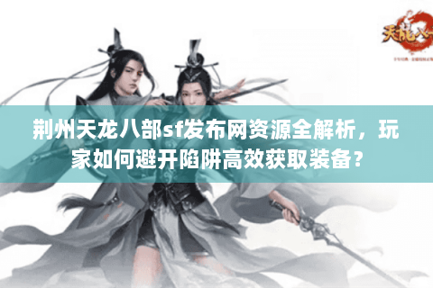 荆州天龙八部sf发布网资源全解析，玩家如何避开陷阱高效获取装备？