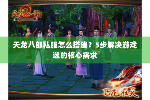 天龙八部私服怎么搭建？5步解决游戏迷的核心需求