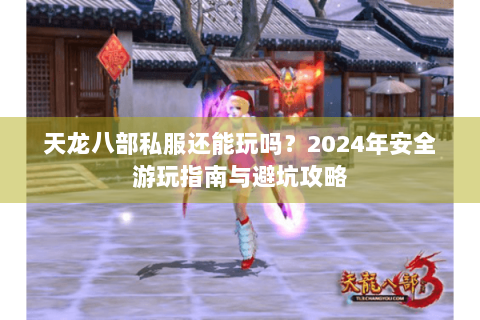天龙八部私服还能玩吗？2024年安全游玩指南与避坑攻略