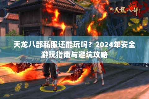 天龙八部私服还能玩吗？2024年安全游玩指南与避坑攻略