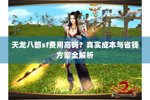 天龙八部sf费用高吗？真实成本与省钱方案全解析