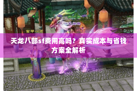 天龙八部sf费用高吗？真实成本与省钱方案全解析