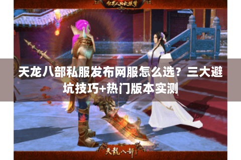 天龙八部私服发布网服怎么选？三大避坑技巧+热门版本实测