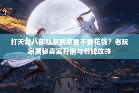打天龙八部私服到底要不要花钱？老玩家揭秘真实开销与省钱攻略