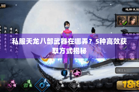 私服天龙八部武器在哪弄？5种高效获取方式揭秘